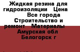 Жидкая резина для гидроизоляции › Цена ­ 180 - Все города Строительство и ремонт » Материалы   . Амурская обл.,Белогорск г.